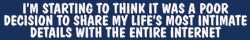 I'm starting to think it was a poor decision to share my life's most intimate details with the entire internet